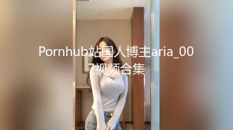 Pornhub站国人博主aria_007视频合集