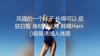 风骚的一个妹子 长得可以 皮肤白皙 身材很火辣 韩模Hani ()极限诱惑人体图