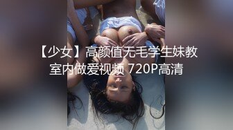 【少女】高颜值无毛学生妹教室内做爱视频 720P高清