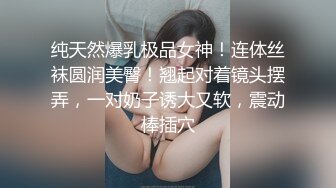 纯天然爆乳极品女神！连体丝袜圆润美臀！翘起对着镜头摆弄，一对奶子诱大又软，震动棒插穴