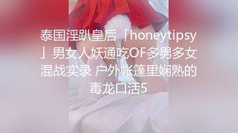 泰国淫趴皇后「honeytipsy」男女人妖通吃OF多男多女混战实录 户外帐篷里娴熟的毒龙口活5