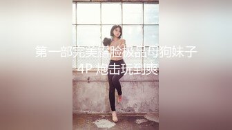 第一部完美露脸极品母狗妹子 4P 炮击玩到爽