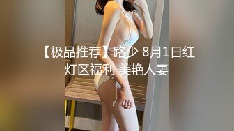 【极品推荐】路少 8月1日红灯区福利 美艳人妻