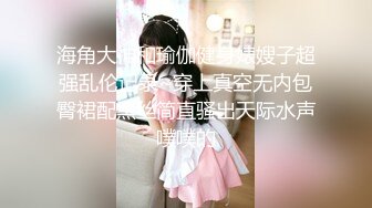 海角大神和瑜伽健身婊嫂子超强乱伦记录~穿上真空无内包臀裙配黑丝简直骚出天际水声噗噗的