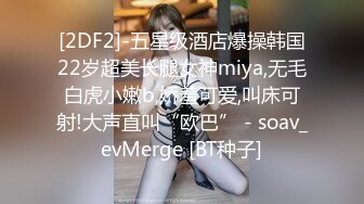 [2DF2]-五星级酒店爆操韩国22岁超美长腿女神miya,无毛白虎小嫩b,娇羞可爱,叫床可射!大声直叫“欧巴” - soav_evMerge [BT种子]