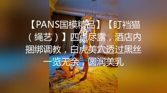 【PANS国模精品】【盯裆猫（绳艺）】四点尽露，酒店内捆绑调教，白虎美穴透过黑丝一览无余，圆润美乳