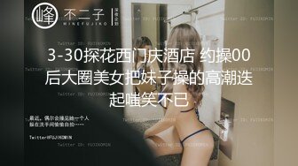 3-30探花西门庆酒店 约操00后大圈美女把妹子操的高潮迭起嗤笑不已