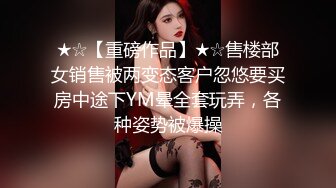 ★☆【重磅作品】★☆售楼部女销售被两变态客户忽悠要买房中途下YM晕全套玩弄，各种姿势被爆操