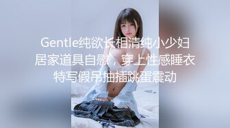 Gentle纯欲长相清纯小少妇居家道具自慰，穿上性感睡衣特写假吊抽插跳蛋震动