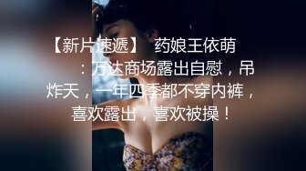 【新片速遞】  药娘王依萌❤️❤️：万达商场露出自慰，吊炸天，一年四季都不穿内裤，喜欢露出，喜欢被操！