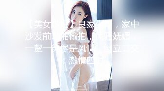 【美女少妇】良家少妇，家中沙发前啪啪偷拍，风骚妩媚，一颦一笑尽是风情，倒立口交，激情四射