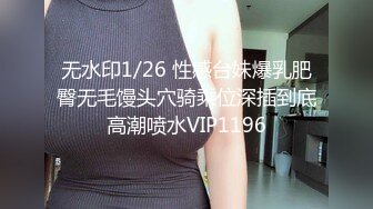 无水印1/26 性感台妹爆乳肥臀无毛馒头穴骑乘位深插到底高潮喷水VIP1196