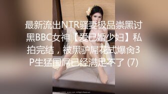 最新流出NTR骚妻极品崇黑讨黑BBC女神【爱已婚少妇】私拍完结，被黑驴屌花式爆肏3P生猛国屌已经满足不了 (7)