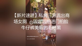 【新片速遞】私房三月流出商场女厕❤️固定后拍进门拍脸牛仔裤美眉的毛好黑