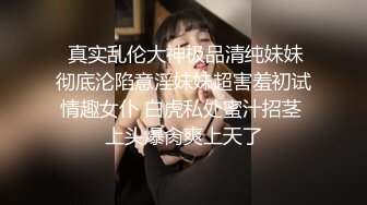  真实乱伦大神极品清纯妹妹彻底沦陷意淫妹妹超害羞初试情趣女仆 白虎私处蜜汁招茎 上头爆肏爽上天了