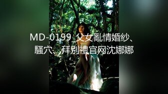 MD-0199_父女亂情婚紗、騷穴、拜別禮官网沈娜娜