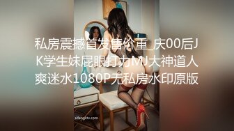 私房震撼首发售价重_庆00后JK学生妹屁眼打力MJ大神道人爽迷水1080P无私房水印原版