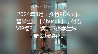 2024年3月，推特PUA大神留学生，【Chusuk】，付费VIP福利，操了不少学生妹，野战玩得花1