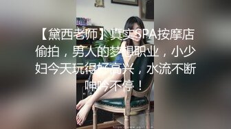 【黛西老师】真实SPA按摩店偷拍，男人的梦想职业，小少妇今天玩得好高兴，水流不断呻吟不停！