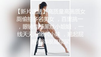 【新片速遞】高质量高画质女厕偷拍多名美女 ，百里挑一 ，眼镜性感黑丝小姐姐 ，一线天无毛嫩穴小妹 ，翘起屁股离得很高尿尿