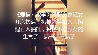 《爱情丶故事》网聊良家骚女开房操逼，扒掉内裤扣穴，抬腿正入抽插，搞得不舒服女的生气了，搞一半不搞了