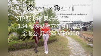 STP32148 果冻传媒 91KCM134 绿茶婊淫穴勾引闺蜜多金老公 苏念瑾 VIP0600