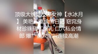 顶级大长腿反差女神【水冰月】 美艳人妻偷情日记 窈窕身材珍珠骚丁美乳 口穴私会情郎 爆艹蜜穴淫叫连续高潮