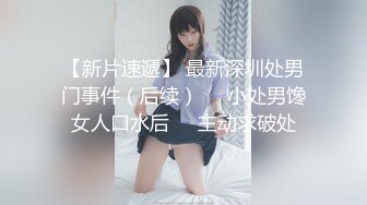 【新片速遞】 最新深圳处男门事件（后续）❤️小处男馋女人口水后❤️主动求破处