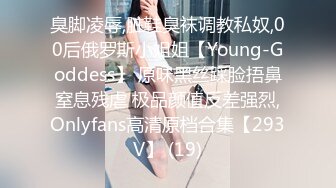 臭脚凌辱,脏鞋臭袜调教私奴,00后俄罗斯小姐姐【Young-Goddess】 原味黑丝踩脸捂鼻窒息残虐 极品颜值反差强烈,Onlyfans高清原档合集【293V】 (19)