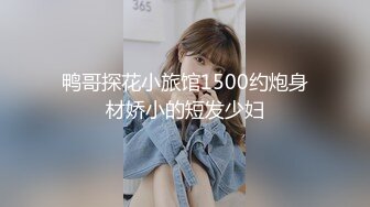 鸭哥探花小旅馆1500约炮身材娇小的短发少妇