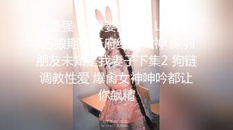 【最强❤️绿妻大神】Lucky✿ 万狼期待天府绿帽大神 深圳朋友未知是我妻子下集2 狗链调教性爱 爆肏女神呻吟都让你飙精