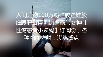 人间尤物100万粉硅胶娃娃般细腰肥臀巨乳嫩逼露脸女神【性瘾患者小姨妈】订阅②，各种啪啪内射，满满撸点