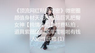 《顶流网红私拍泄密》微密圈颜值身材天花板极品巨乳肥臀女神【纯情小初】付费私拍，道具紫薇捣白浆车震啪啪有钱人的性玩物 (1)