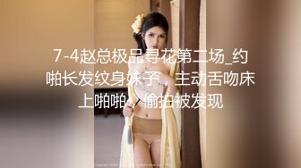 7-4赵总极品寻花第二场_约啪长发纹身妹子，主动舌吻床上啪啪，偷拍被发现