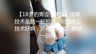  【18岁的青涩小美女】按摩技术虽然一般般吧，但是床上技术好啊，还可以内射，身材一级棒