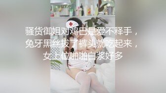 骚货御姐对鸡巴是爱不释手，兔牙黑丝拔了裤头就吃起来，女上位啪啪白浆好多