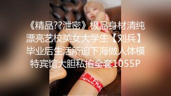 《精品??泄密》极品身材清纯漂亮艺校美女大学生【刘兵】毕业后生活所迫下海做人体模特宾馆大胆私拍全套1055P