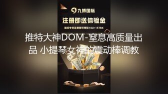 推特大神DOM-窒息高质量出品 小提琴女神的震动棒调教