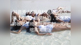 抖音秀人S级身材极品巨乳女神【李雅】剧情私拍，家庭教师被学生彻底玩弄内射，无压缩高清原版