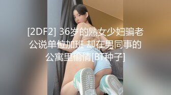 [2DF2] 36岁的熟女少妇骗老公说单位加班 却在男同事的公寓里偷情[BT种子]