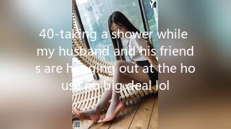 40-taking a shower while my husband and his friends are hanging out at the house no big deal lol