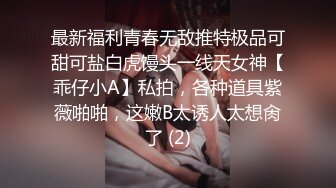 最新福利青春无敌推特极品可甜可盐白虎馒头一线天女神【乖仔小A】私拍，各种道具紫薇啪啪，这嫩B太诱人太想肏了 (2)