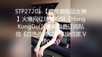 STP27201 【超唯美极品女神】火爆网红玩偶姐姐『HongKongDol』最新自费订阅私信《白色连体衣》爆操白浆 VIP0600