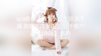 spa按摩【骚宝】女生欲求不满 按摩抠穴水汪汪 狂干客户逼【100v】 (69)