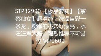 STP32990 【极品萝莉】【蔡蔡仙女】超清纯，洗澡自慰一条龙，粉嫩的小穴好漂亮，水汪汪惹人爱，强烈推荐不可错过 VIP0600