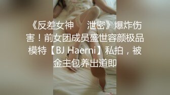 《反差女神☀️泄密》爆炸伤害！前女团成员盛世容颜极品模特【BJ Haerni】私拍，被金主包养出道即