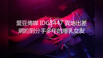 愛豆傳媒 IDG5447 異地出差網約到分手多年的爆乳女友