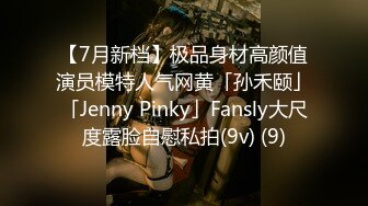 【7月新档】极品身材高颜值演员模特人气网黄「孙禾颐」「Jenny Pinky」Fansly大尺度露脸自慰私拍(9v) (9)