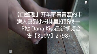 【自整理】开车带着害羞的丰满人妻到小树林里打野战——P站 Dana Kiss最新视频合集【310V】2 (98)