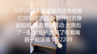 STP24365 超美服装店老板娘  打烊后店里自慰 解开衬衣撩起短裙 跳蛋塞逼震动 太爽彪了一股水出来 太爽了咬着嘴唇一脸淫荡 VIP2209